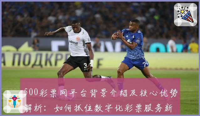 500彩票网平台背景介绍及核心优势解析：如何抓住数字化彩票服务新机遇