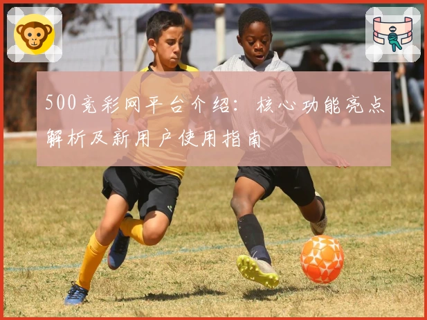 500竞彩网平台介绍:核心功能亮点解析及新用户使用指南