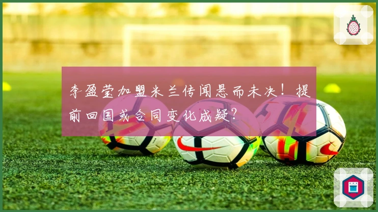 李盈莹加盟米兰传闻悬而未决！提前回国或合同变化成疑？