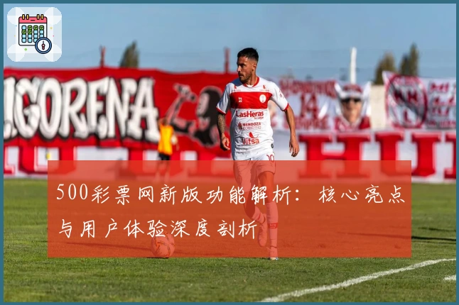 500彩票网新版功能解析：核心亮点与用户体验深度剖析