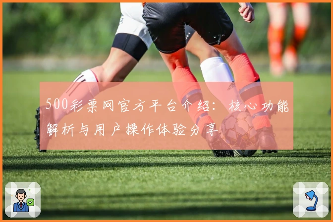 500彩票网官方平台介绍：核心功能解析与用户操作体验分享