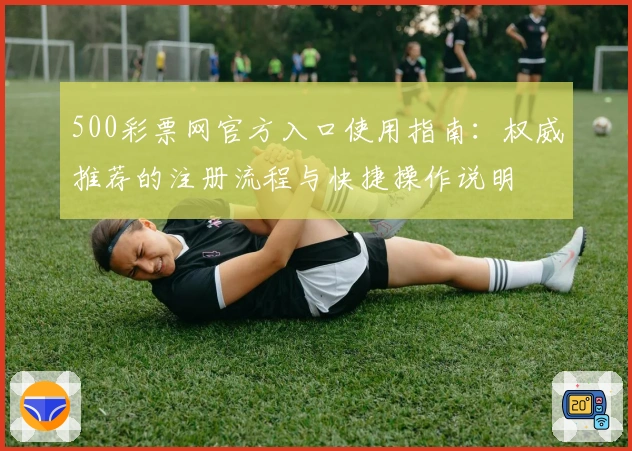 500彩票网官方入口使用指南：权威推荐的注册流程与快捷操作说明