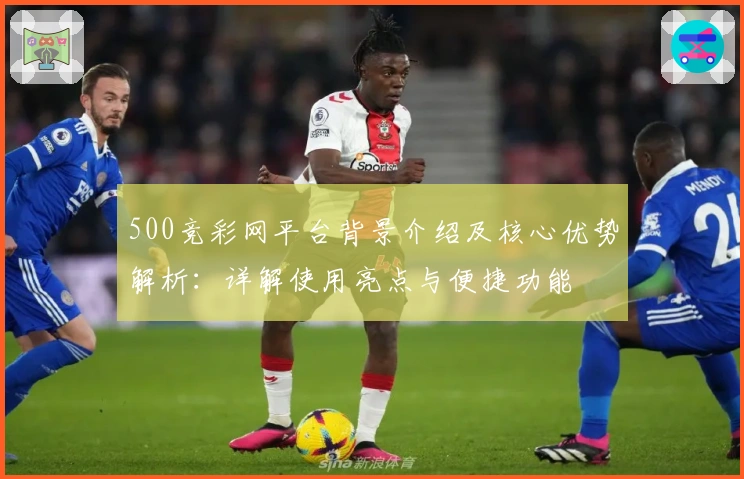 500竞彩网平台背景介绍及核心优势解析：详解使用亮点与便捷功能
