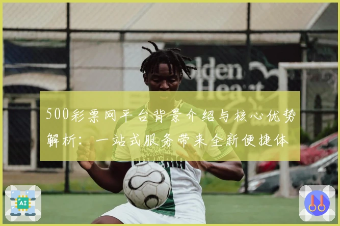 500彩票网平台背景介绍与核心优势解析：一站式服务带来全新便捷体验