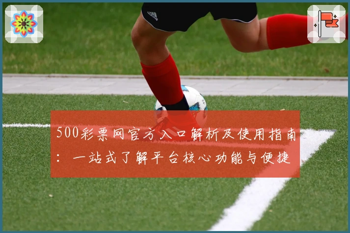 500彩票网官方入口解析及使用指南：一站式了解平台核心功能与便捷操作流程