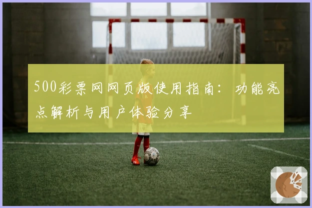 500彩票网网页版使用指南：功能亮点解析与用户体验分享