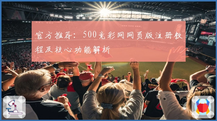 官方推荐：500竞彩网网页版注册教程及核心功能解析