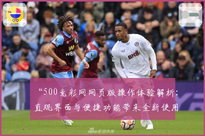 “500竞彩网网页版操作体验解析：直观界面与便捷功能带来全新使用感受”