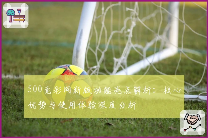 500竞彩网新版功能亮点解析：核心优势与使用体验深度分析