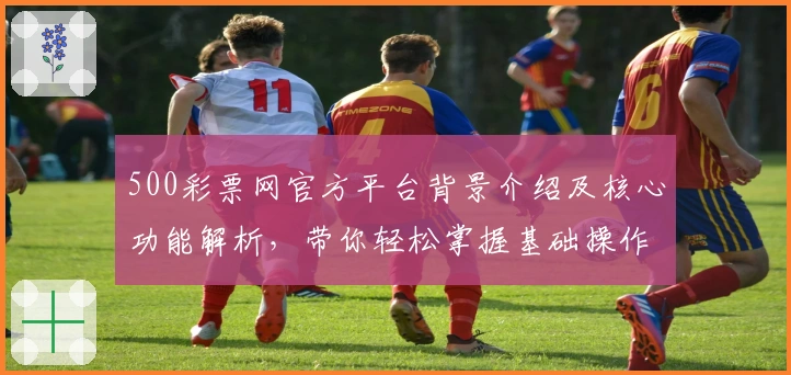 500彩票网官方平台背景介绍及核心功能解析,带你轻松掌握基础操作技巧