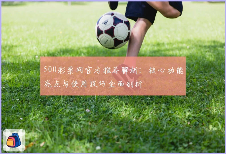 500彩票网官方推荐解析：核心功能亮点与使用技巧全面剖析