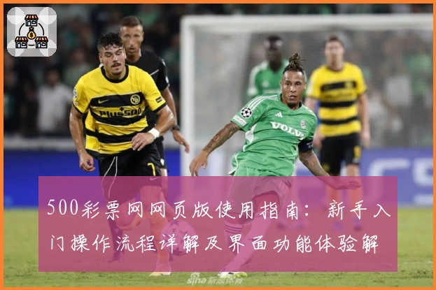 500彩票网网页版使用指南:新手入门操作流程详解及界面功能体验解析