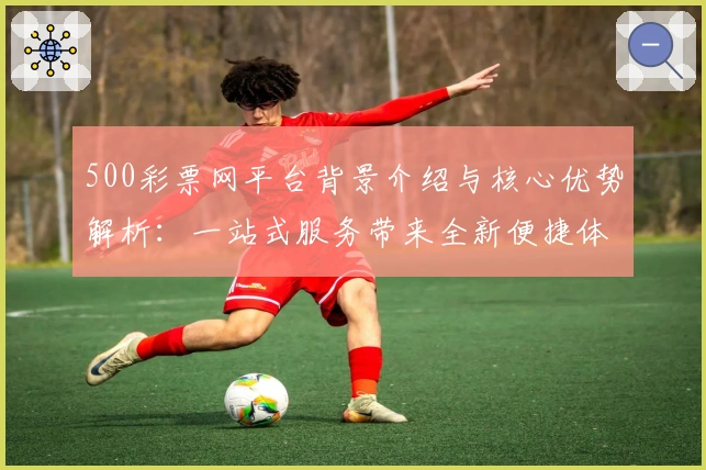 500彩票网平台背景介绍与核心优势解析：一站式服务带来全新便捷体验