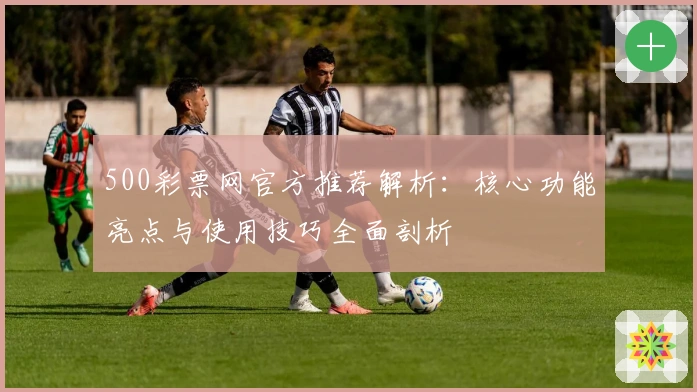 500彩票网官方推荐解析：核心功能亮点与使用技巧全面剖析