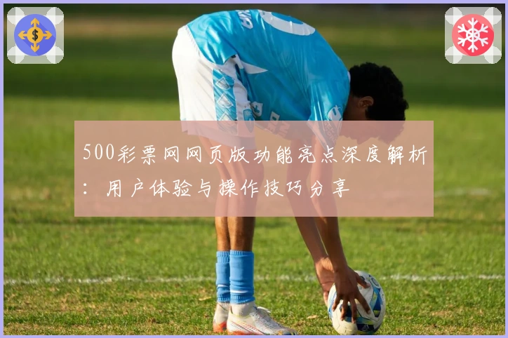 500彩票网网页版功能亮点深度解析：用户体验与操作技巧分享