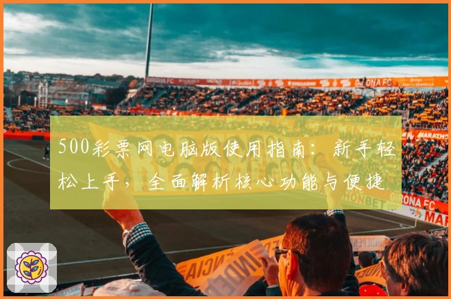500彩票网电脑版使用指南：新手轻松上手，全面解析核心功能与便捷操作技巧