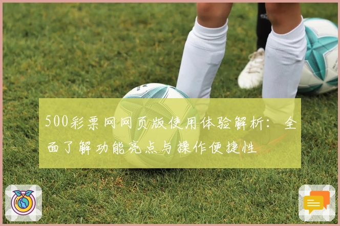 500彩票网网页版使用体验解析：全面了解功能亮点与操作便捷性