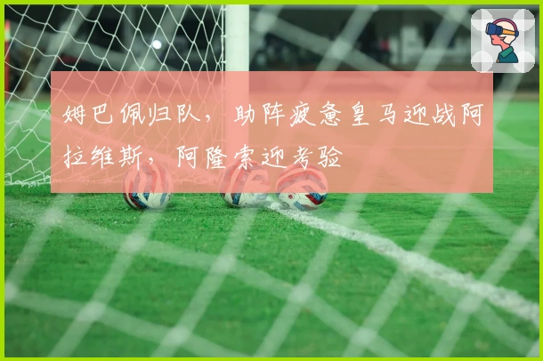 姆巴佩归队，助阵疲惫皇马迎战阿拉维斯，阿隆索迎考验