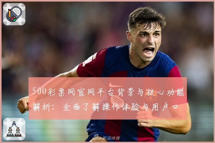 500彩票网官网平台背景与核心功能解析：全面了解操作体验与用户口碑分析