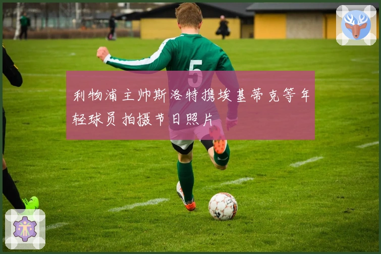 利物浦主帅斯洛特携埃基蒂克等年轻球员拍摄节日照片