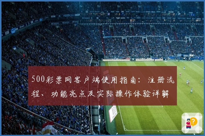 500彩票网客户端使用指南：注册流程、功能亮点及实际操作体验详解