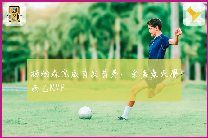 杨翰森完成首发首秀，余嘉豪荣膺西乙MVP