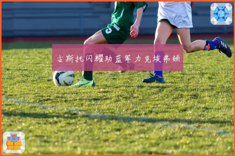 古斯托闪耀助蓝军力克埃弗顿