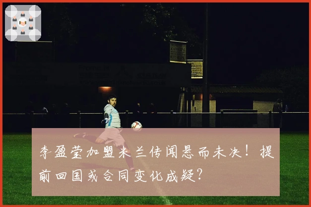 李盈莹加盟米兰传闻悬而未决！提前回国或合同变化成疑？