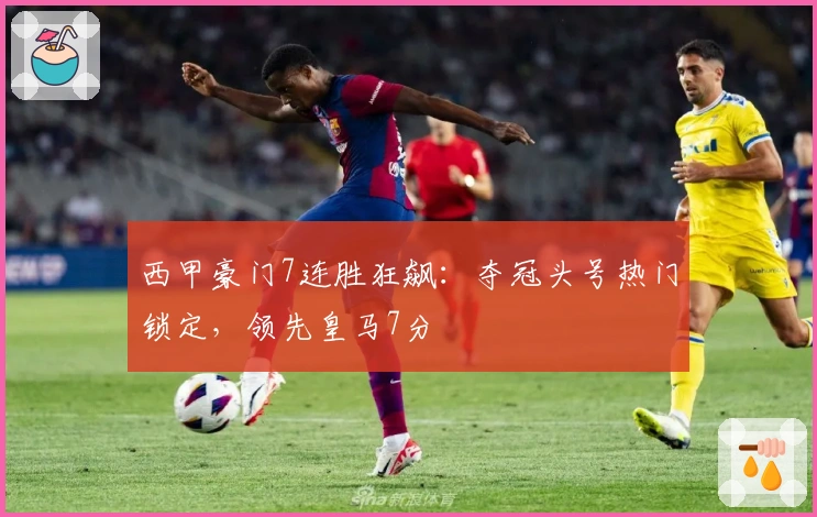西甲豪门7连胜狂飙：夺冠头号热门锁定，领先皇马7分