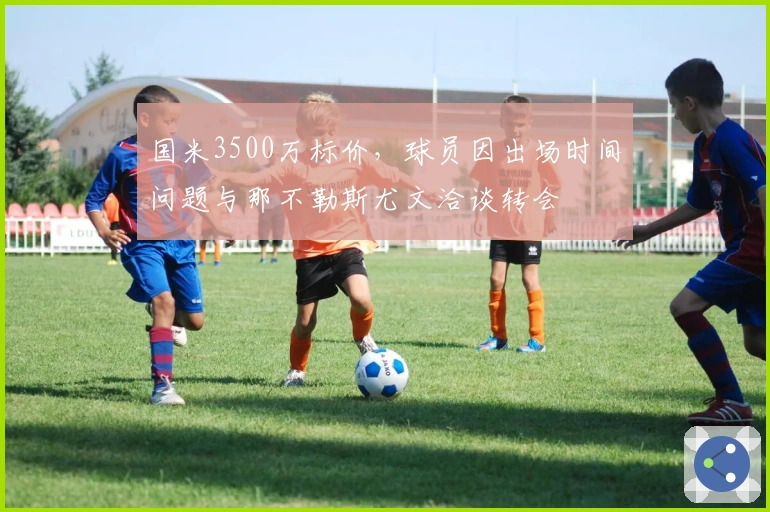 国米3500万标价，球员因出场时间问题与那不勒斯尤文洽谈转会