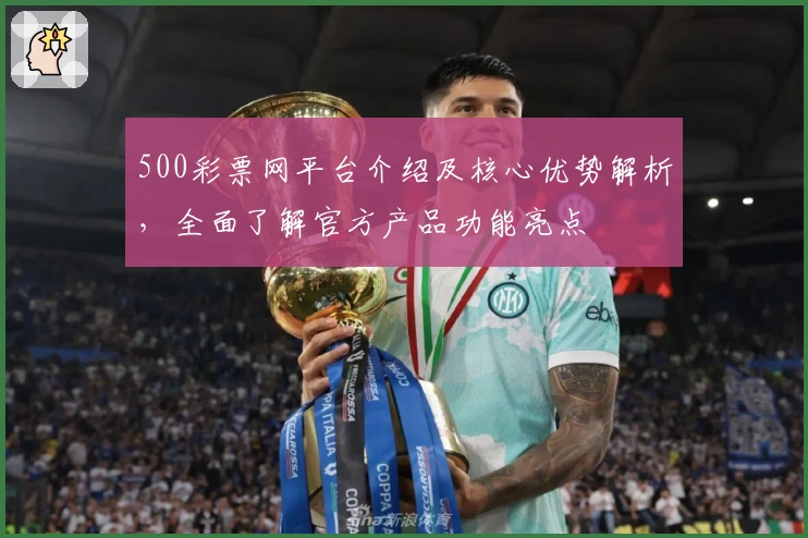 500彩票网平台介绍及核心优势解析，全面了解官方产品功能亮点