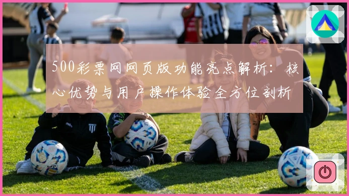 500彩票网网页版功能亮点解析：核心优势与用户操作体验全方位剖析