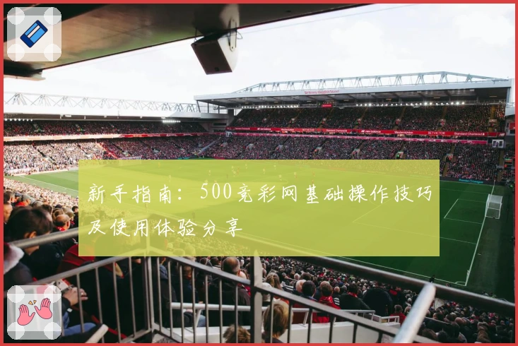 新手指南：500竞彩网基础操作技巧及使用体验分享