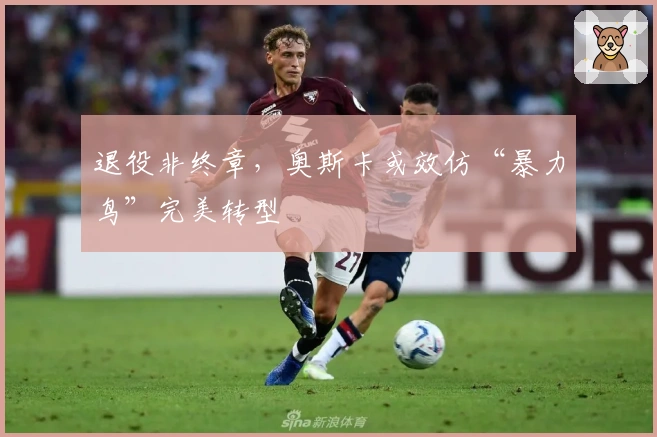 退役非终章，奥斯卡或效仿“暴力鸟”完美转型