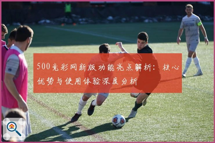 500竞彩网新版功能亮点解析:核心优势与使用体验深度分析