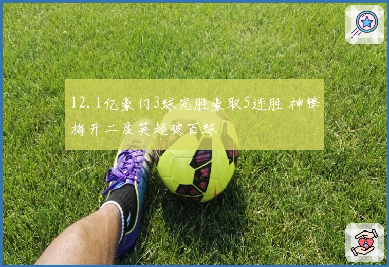 12.1亿豪门3球完胜豪取5连胜 神锋梅开二度英超破百球