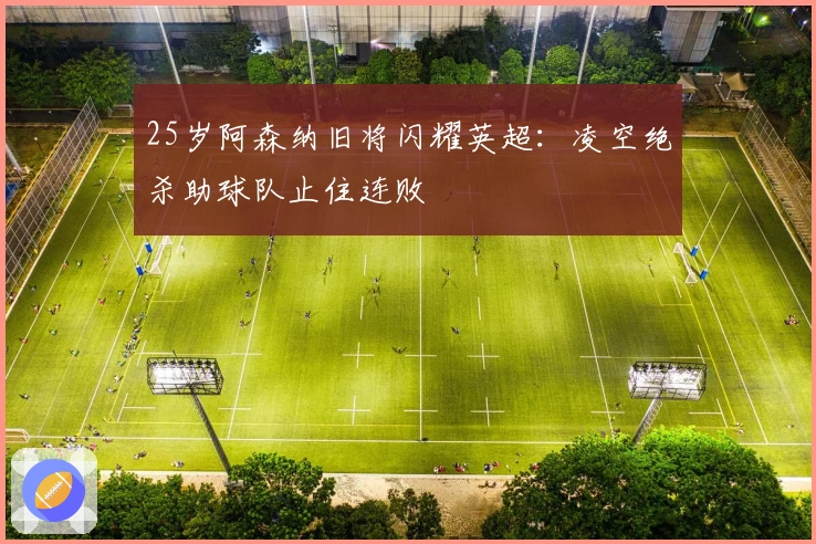 25岁阿森纳旧将闪耀英超：凌空绝杀助球队止住连败