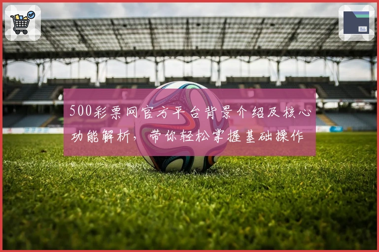 500彩票网官方平台背景介绍及核心功能解析，带你轻松掌握基础操作技巧
