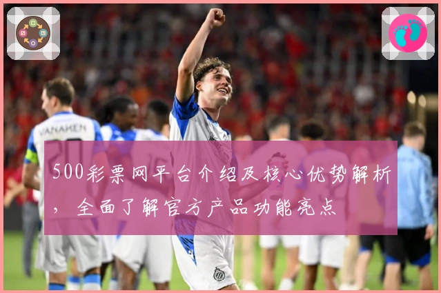 500彩票网平台介绍及核心优势解析，全面了解官方产品功能亮点