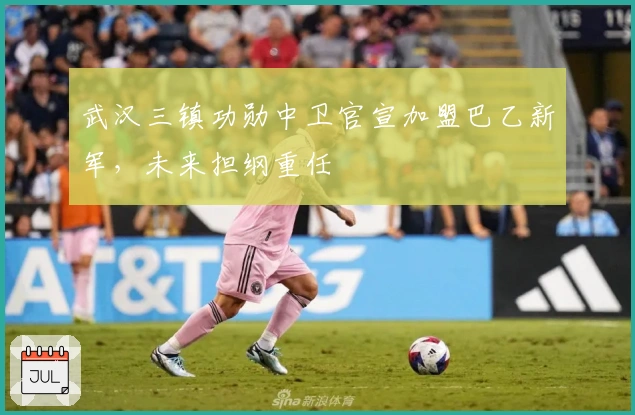 武汉三镇功勋中卫官宣加盟巴乙新军，未来担纲重任