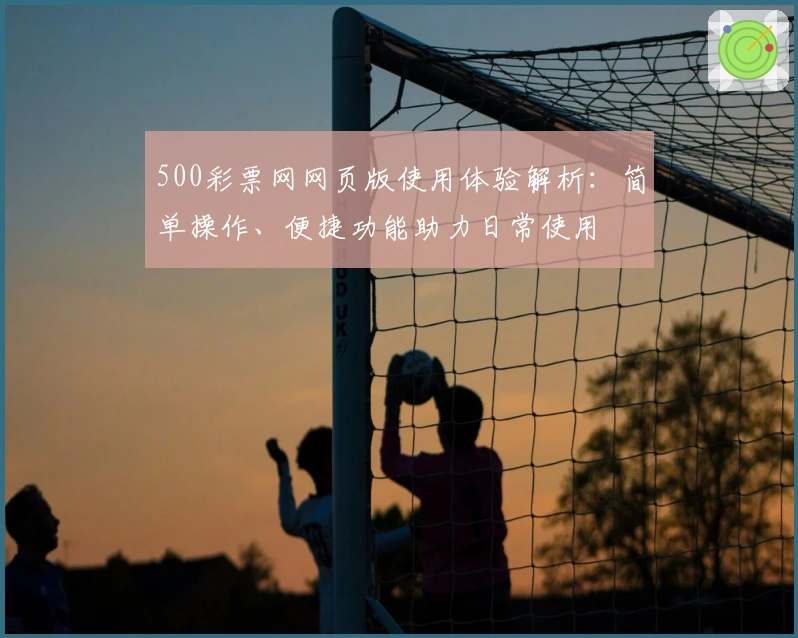 500彩票网网页版使用体验解析：简单操作、便捷功能助力日常使用