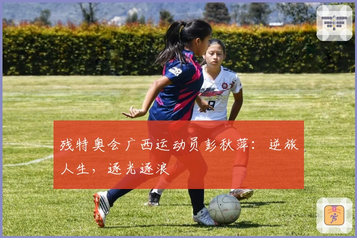 残特奥会广西运动员彭秋萍：逆旅人生，逐光逐浪