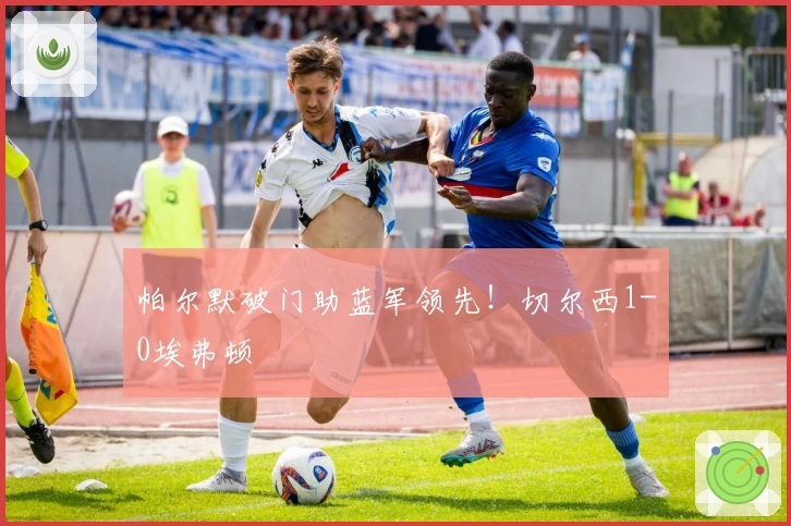 帕尔默破门助蓝军领先！切尔西1-0埃弗顿